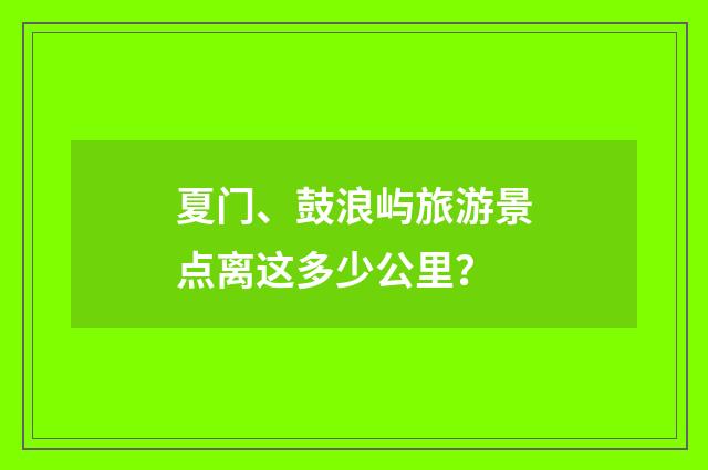 夏门、鼓浪屿旅游景点离这多少公里？