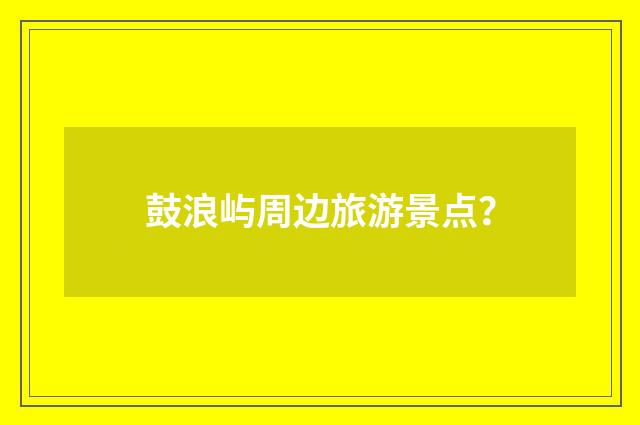 鼓浪屿周边旅游景点？