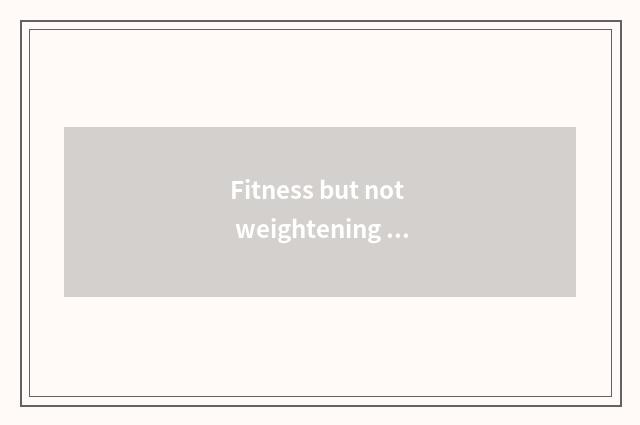 Fitness but not weightening finish?