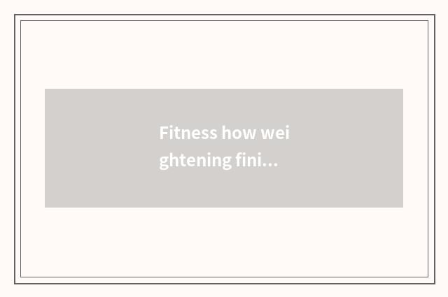 Fitness how weightening finish?