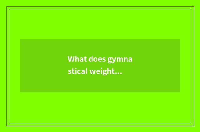 What does gymnastical weightening finish eat?