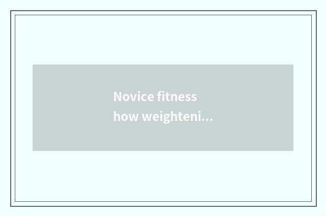 Novice fitness how weightening finish?