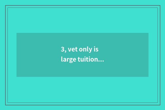 3, vet only is large tuitional?