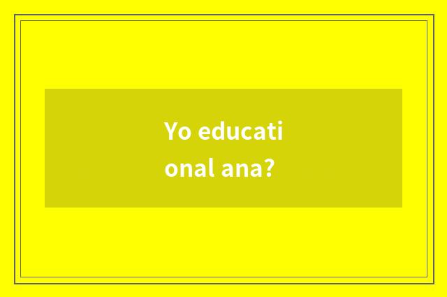 Yo educational ana?