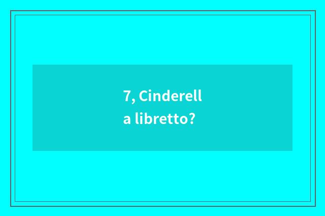 7, Cinderella libretto?
