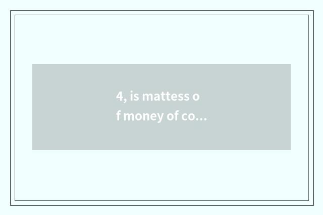 4, is mattess of money of completely friendly where good?