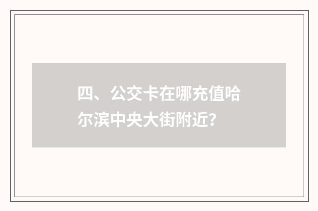 四、公交卡在哪充值哈尔滨中央大街附近？