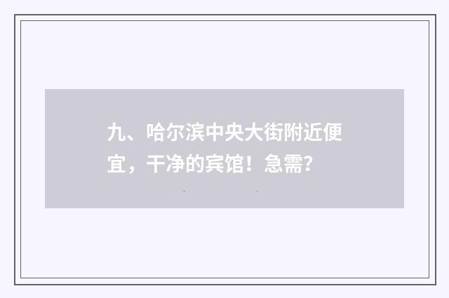 九、哈尔滨中央大街附近便宜，干净的宾馆！急需？