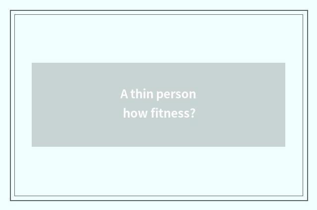 A thin person how fitness?
