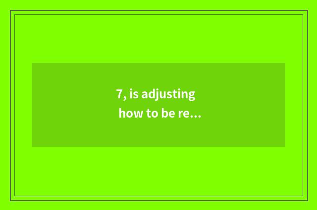 7, is adjusting how to be received regulate information ahead of schedule?