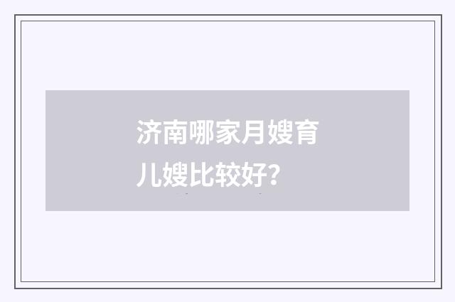 济南哪家月嫂育儿嫂比较好？