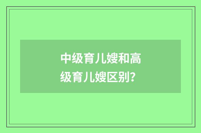 中级育儿嫂和高级育儿嫂区别？