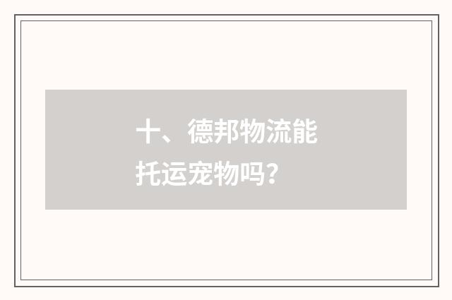 十、德邦物流能托运宠物吗？