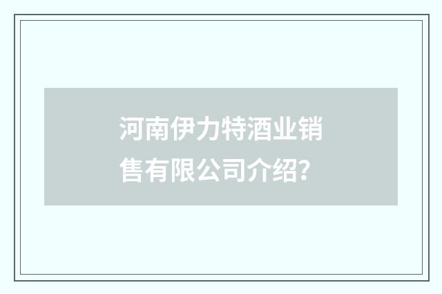 河南伊力特酒业销售有限公司介绍？