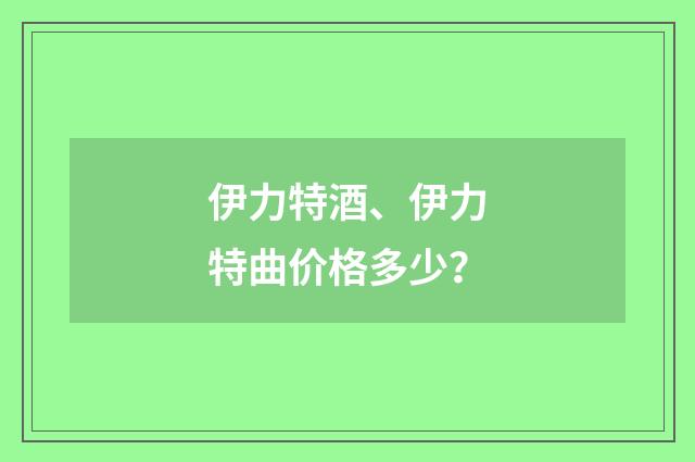 伊力特酒、伊力特曲价格多少？