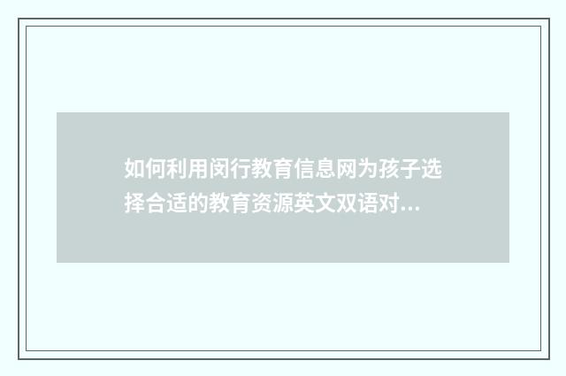 如何利用闵行教育信息网为孩子选择合适的教育资源英文双语对照