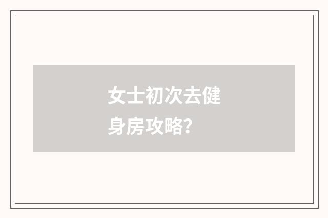 女士初次去健身房攻略？