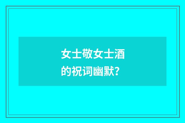 女士敬女士酒的祝词幽默？