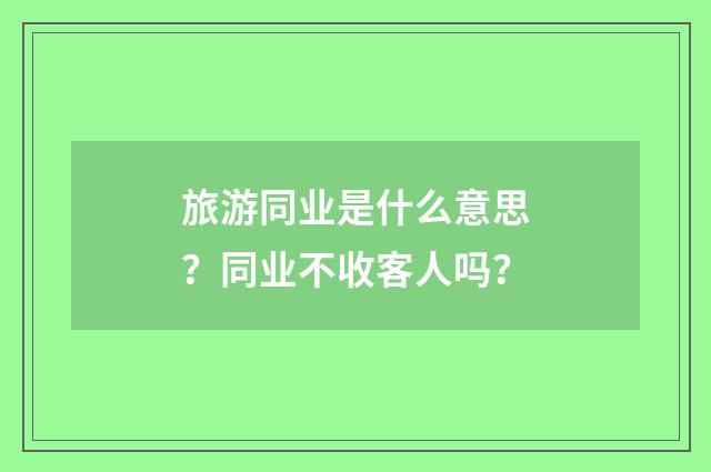 旅游同业是什么意思？同业不收客人吗？