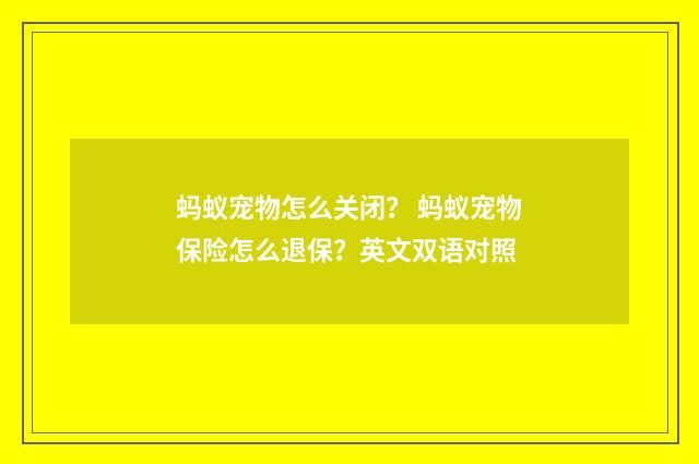 蚂蚁宠物怎么关闭？ 蚂蚁宠物保险怎么退保？英文双语对照