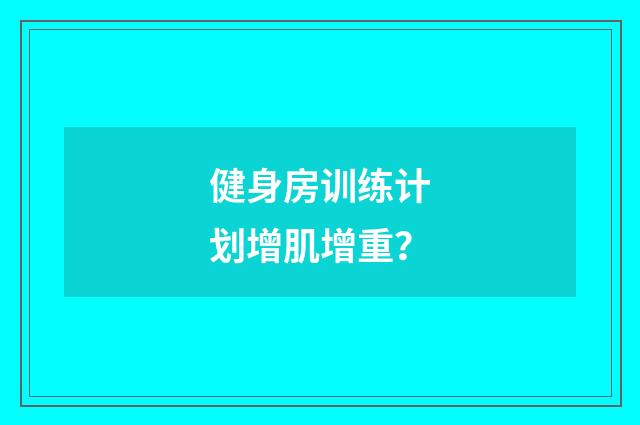 健身房训练计划增肌增重？