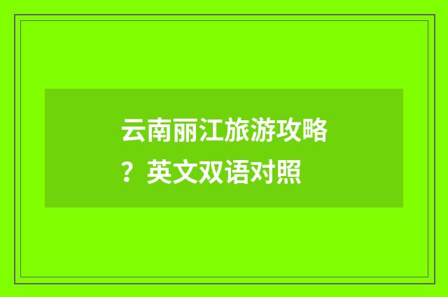 云南丽江旅游攻略？英文双语对照