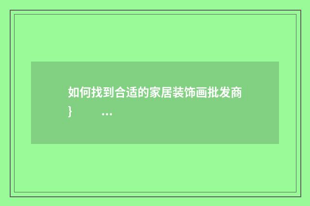 如何找到合适的家居装饰画批发商} 1. 在网上搜索家居装饰画批发商，查看其口碑和评价。 2. 可以通过家居装饰画展会或