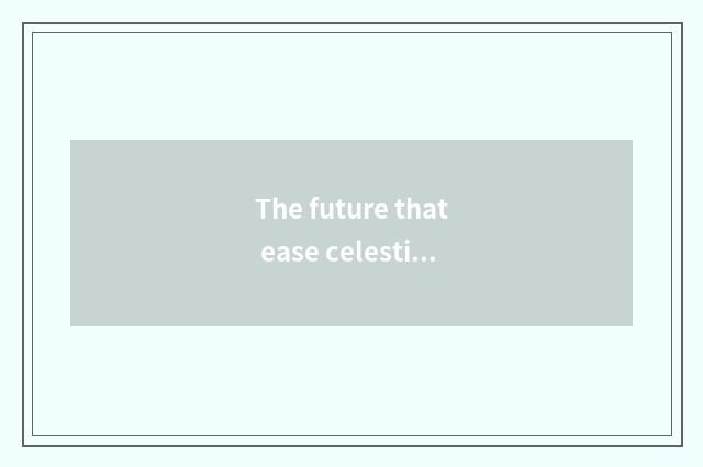 The future that ease celestial being teachs is looked into