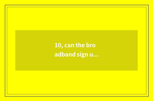10, can the broadband sign up for stop?