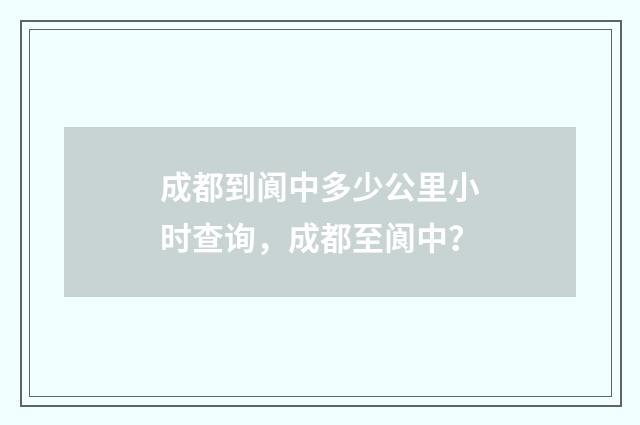 成都到阆中多少公里小时查询，成都至阆中？