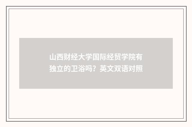 山西财经大学国际经贸学院有独立的卫浴吗？英文双语对照