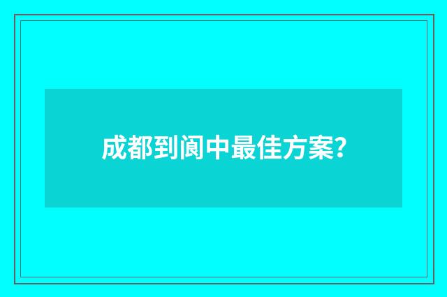 成都到阆中最佳方案？