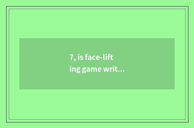 7, is face-lifting game writer senior what kind of?