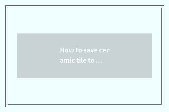 How to save ceramic tile to decorate charge?