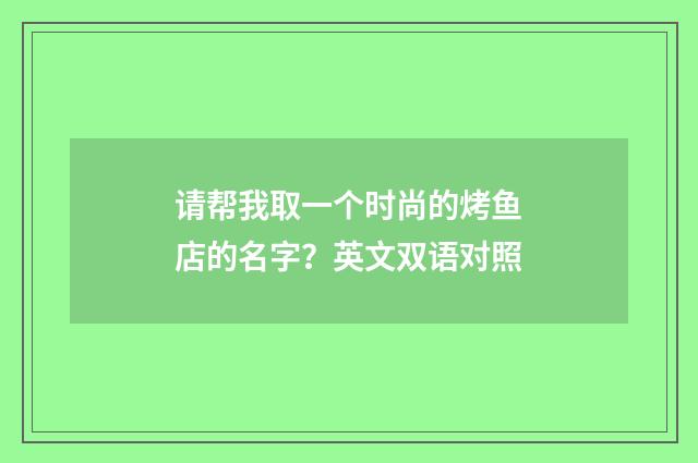 请帮我取一个时尚的烤鱼店的名字？英文双语对照