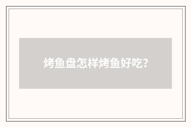 烤鱼盘怎样烤鱼好吃？