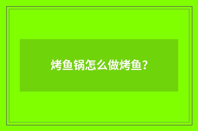 烤鱼锅怎么做烤鱼？