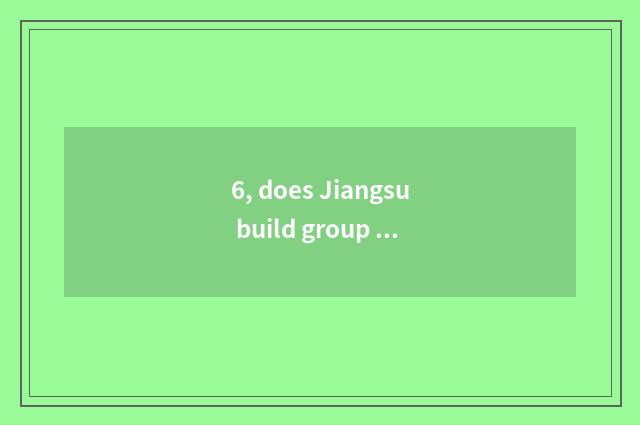 6, does Jiangsu build group limited company energetically?