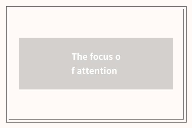 The focus of attention