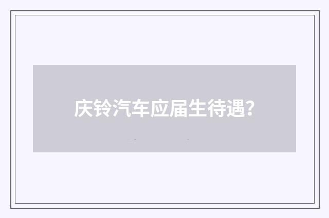 庆铃汽车应届生待遇？