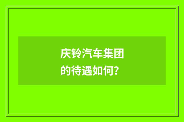 庆铃汽车集团的待遇如何？