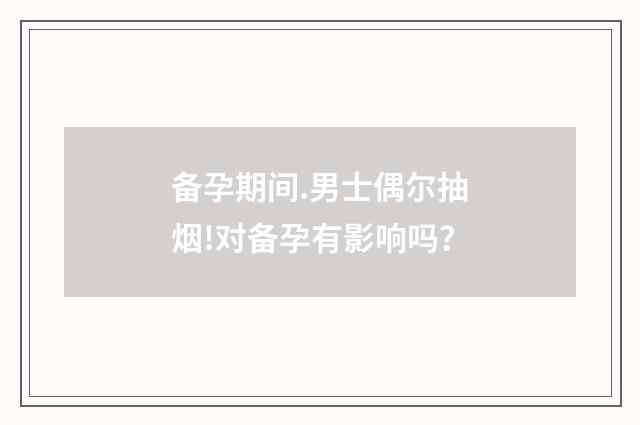 备孕期间.男士偶尔抽烟!对备孕有影响吗？