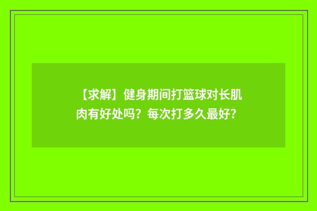 【求解】健身期间打篮球对长肌肉有好处吗？每次打多久最好？