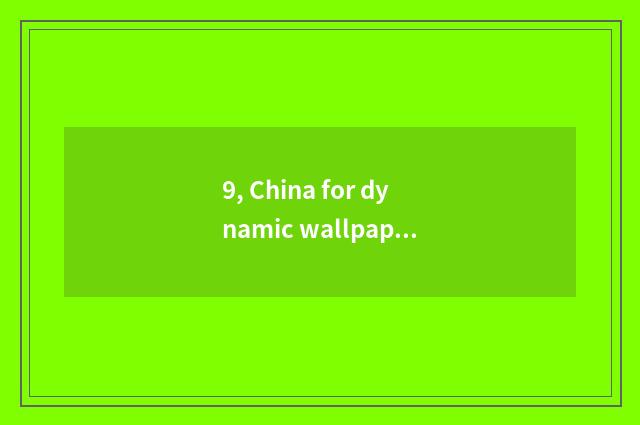 9, China for dynamic wallpaper is Quan Bing high-definition?