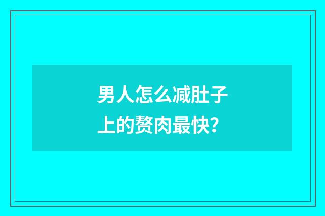 男人怎么减肚子上的赘肉最快？