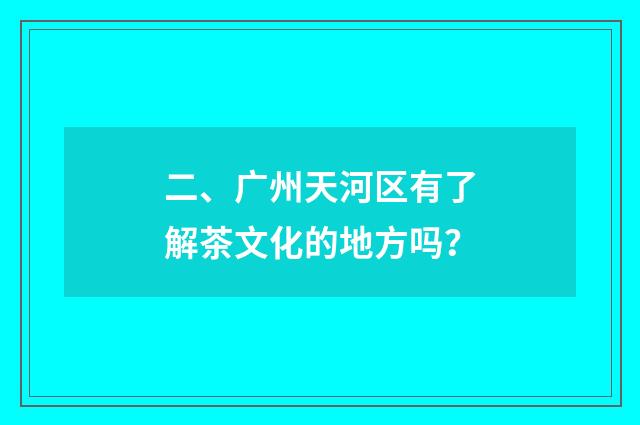 二、广州天河区有了解茶文化的地方吗？