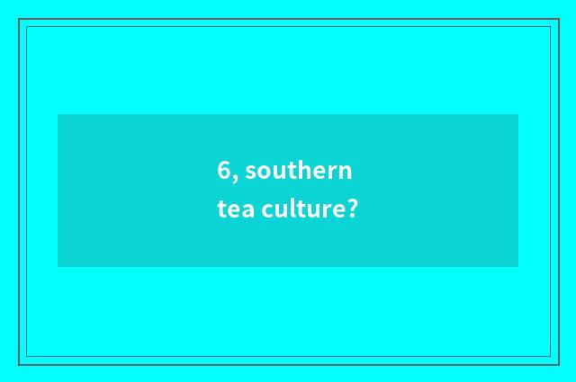 6, southern tea culture?