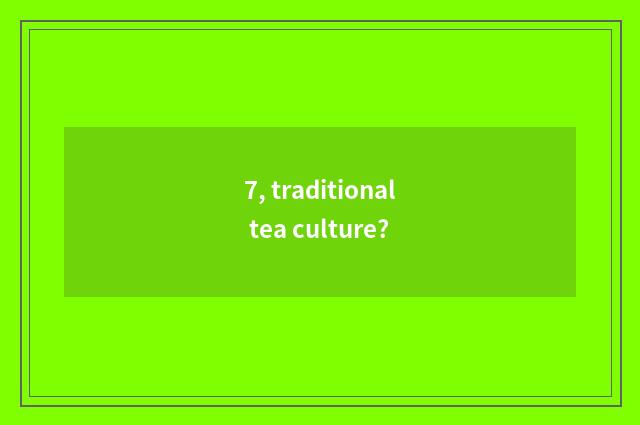 7, traditional tea culture?