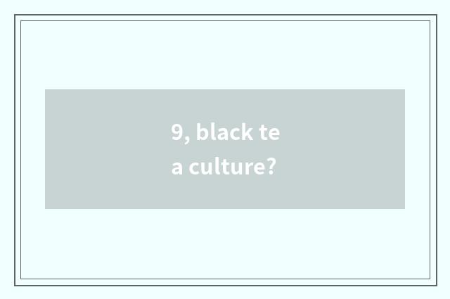 9, black tea culture?
