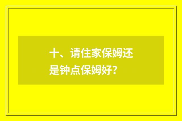 十、请住家保姆还是钟点保姆好？